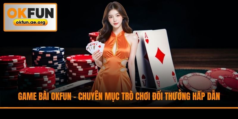 Game Bài Okfun - Chuyên Mục Trò Chơi Đổi Thưởng Hấp Dẫn